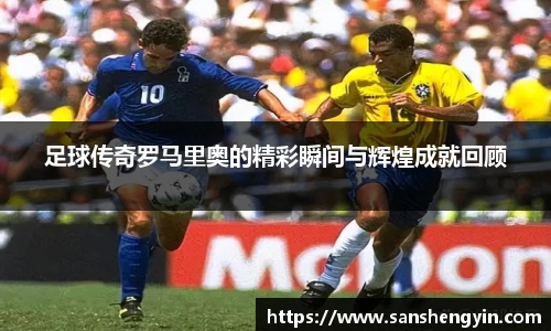足球传奇罗马里奥的精彩瞬间与辉煌成就回顾