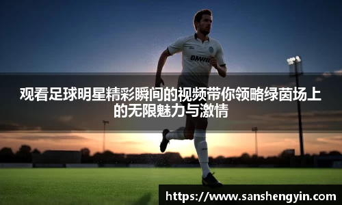 观看足球明星精彩瞬间的视频带你领略绿茵场上的无限魅力与激情